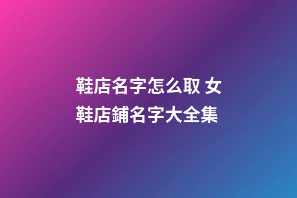 鞋店名字怎么取 女鞋店鋪名字大全集